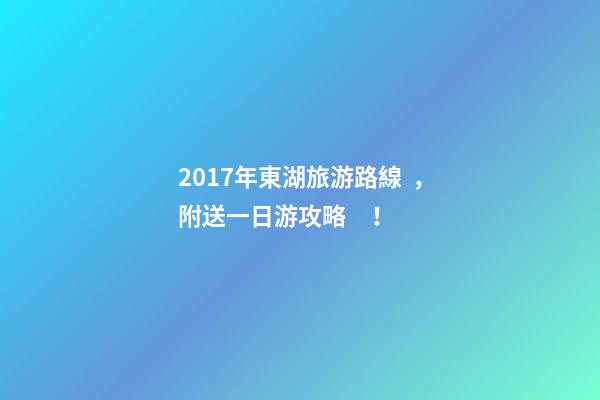 2017年東湖旅游路線，附送一日游攻略！